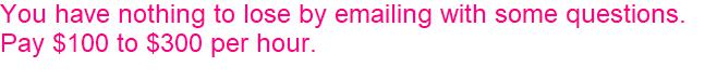 You have nothing to lose by emailing with some questions. Pay $100 to $300 per hour. 